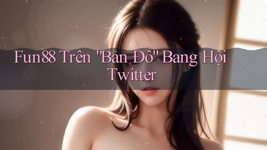 Fun88 Trên “Bản Đồ” Bang Hội Twitter