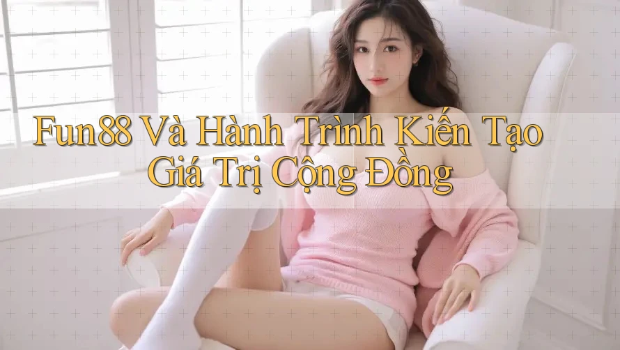 Fun88 Và Hành Trình Kiến Tạo Giá Trị Cộng Đồng