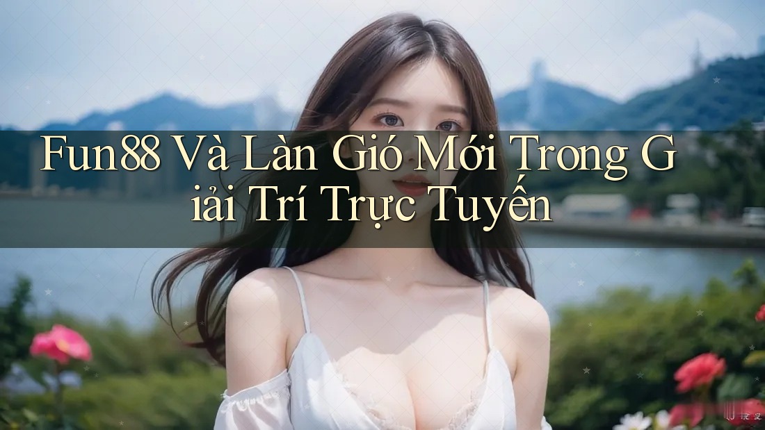 Fun88 Và Làn Gió Mới Trong Giải Trí Trực Tuyến