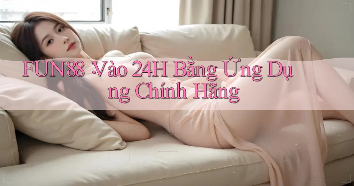 fun88： Vào 24h Bằng Ứng Dụng Chính Hãng