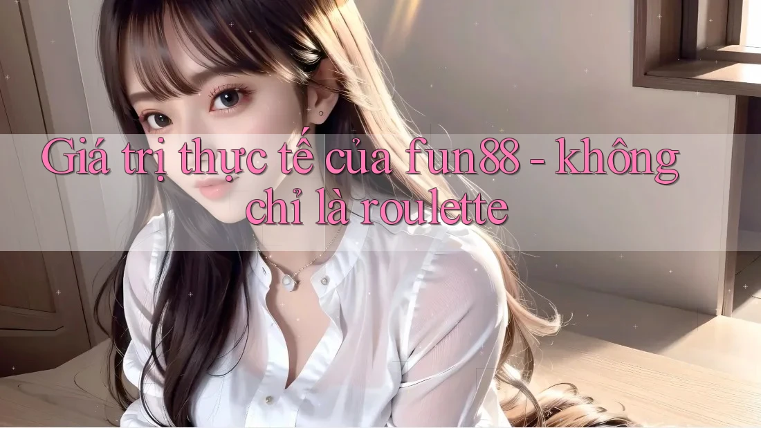Giá trị thực tế của fun88 - không chỉ là roulette