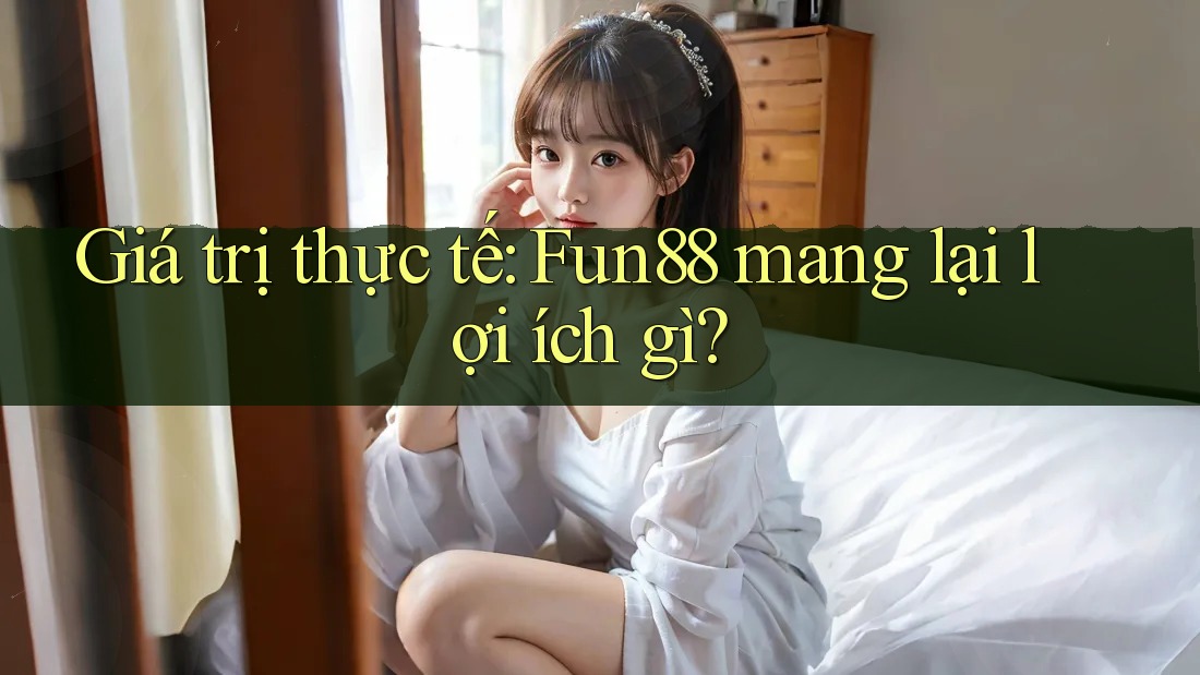 Giá trị thực tế: Fun88 mang lại lợi ích gì?