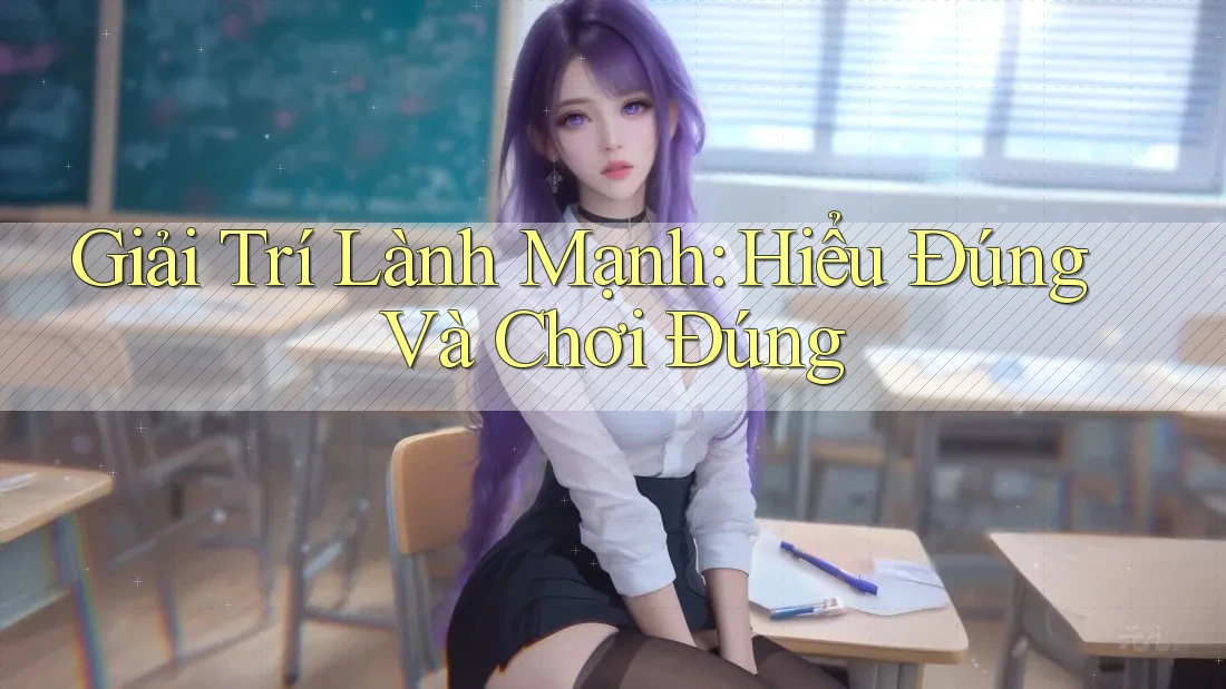 Giải Trí Lành Mạnh: Hiểu Đúng Và Chơi Đúng