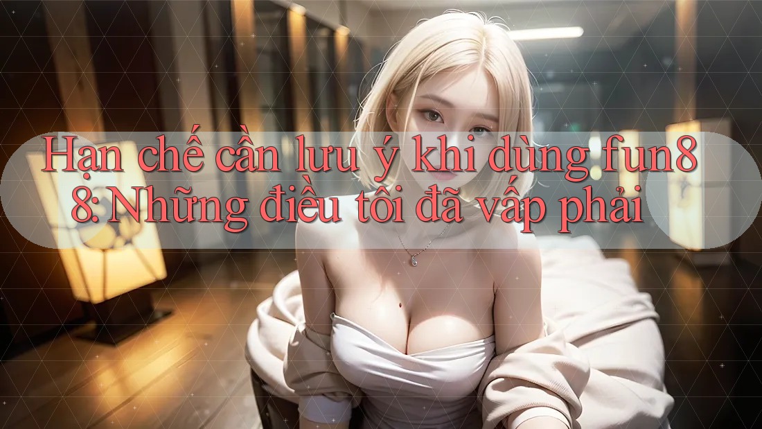 Hạn chế cần lưu ý khi dùng fun88: Những điều tôi đã vấp phải Hạn chế cần lưu ý khi dùng fun88: Những điều tôi đã vấp phải