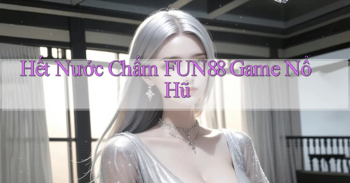 hết nước chấm fun88 game nổ hũ