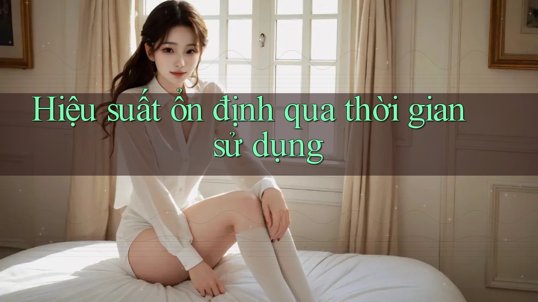 Hiệu suất ổn định qua thời gian sử dụng