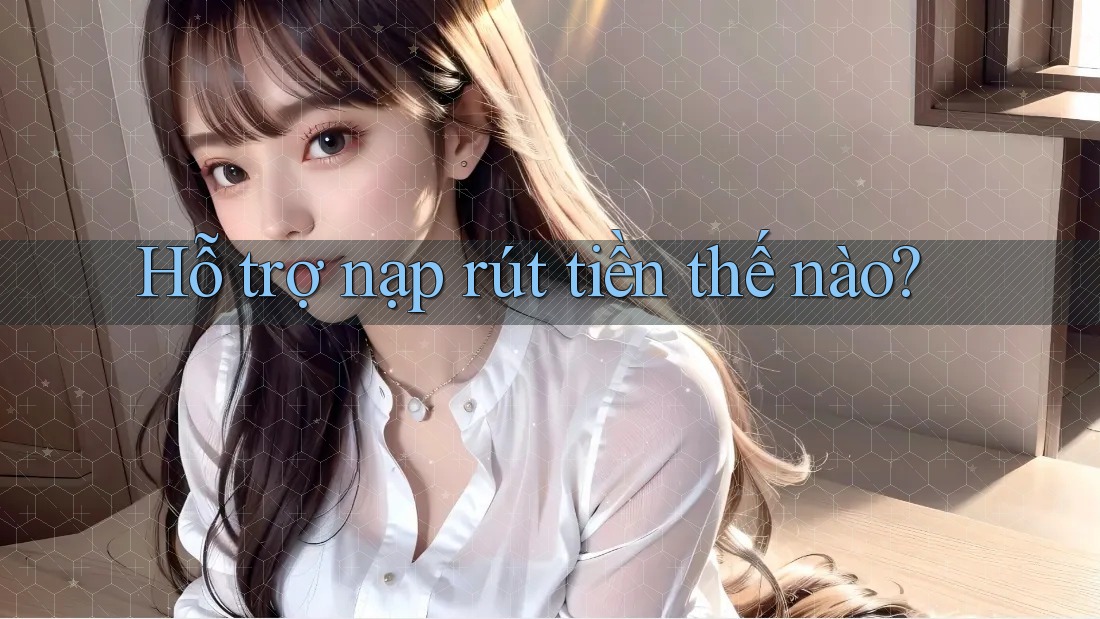 Hỗ trợ nạp rút tiền thế nào?