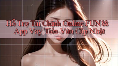 hỗ trợ tài chính online fun88 app vay tiền vừa cập nhật