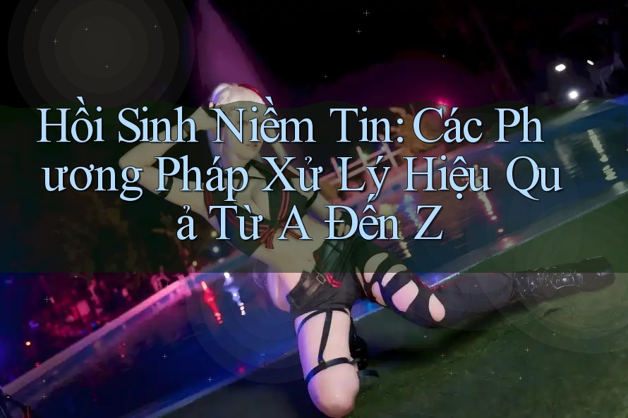 Hồi Sinh Niềm Tin: Các Phương Pháp Xử Lý Hiệu Quả Từ A Đến Z