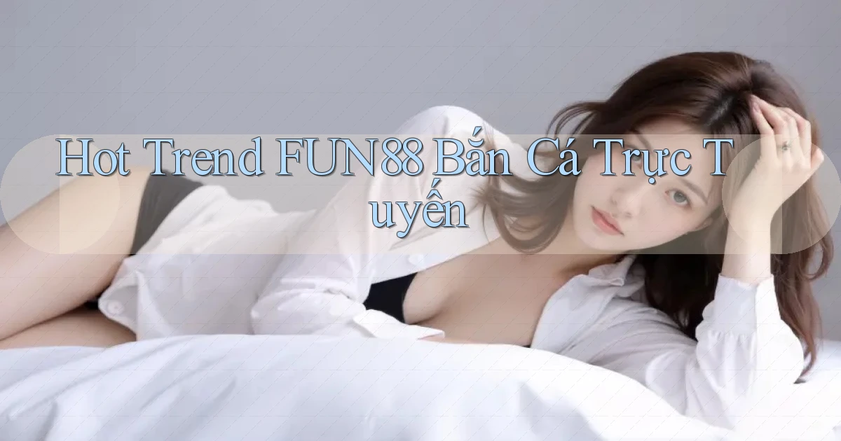 hot trend fun88 bắn cá trực tuyến