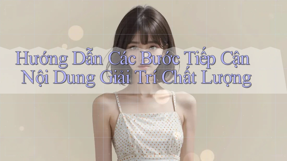 Hướng Dẫn Các Bước Tiếp Cận Nội Dung Giải Trí Chất Lượng