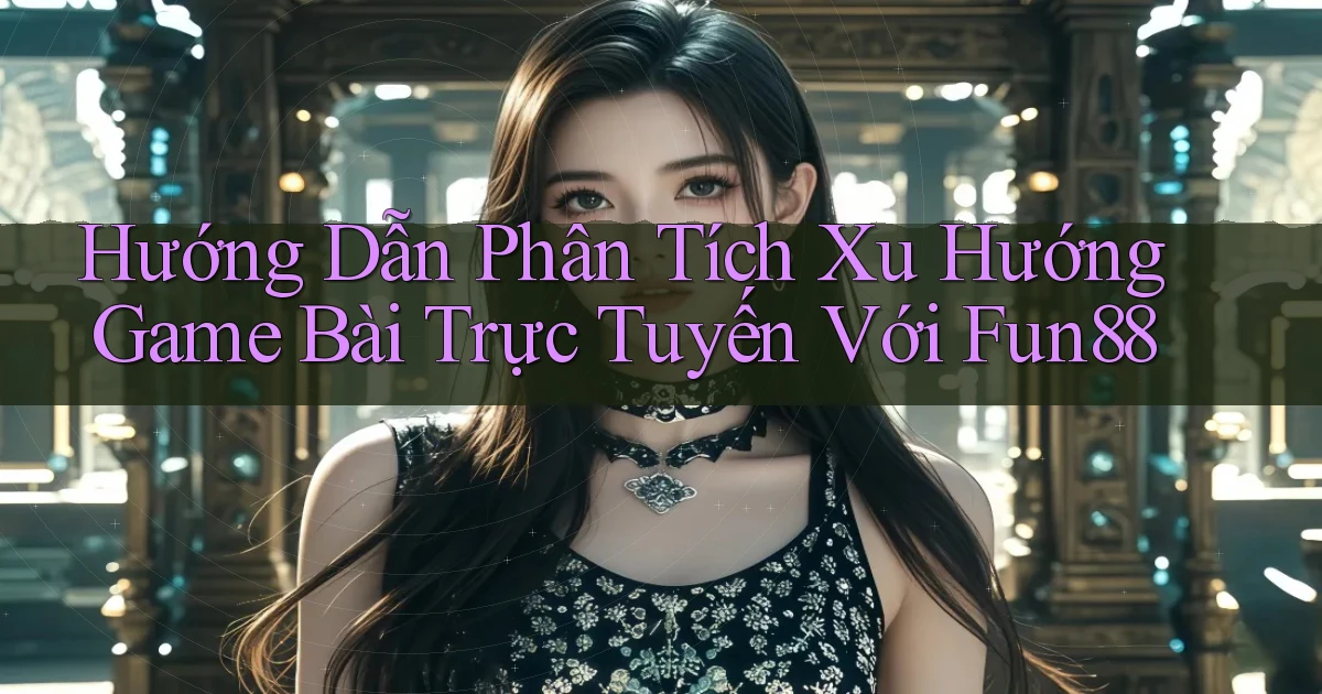 hướng dẫn phân tích xu hướng game bài trực tuyến với fun88