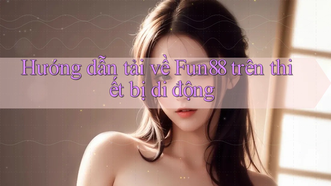 Hướng dẫn tải về Fun88 trên thiết bị di động Hướng dẫn tải về Fun88 trên thiết bị di động