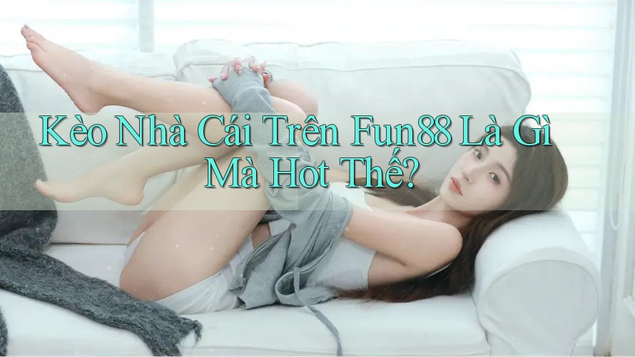 Kèo Nhà Cái Trên Fun88 Là Gì Mà Hot Thế?