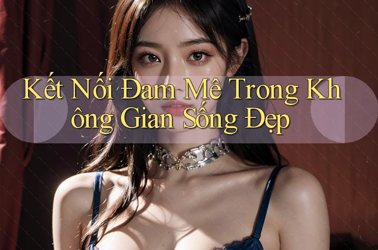 Kết Nối Đam Mê Trong Không Gian Sống Đẹp