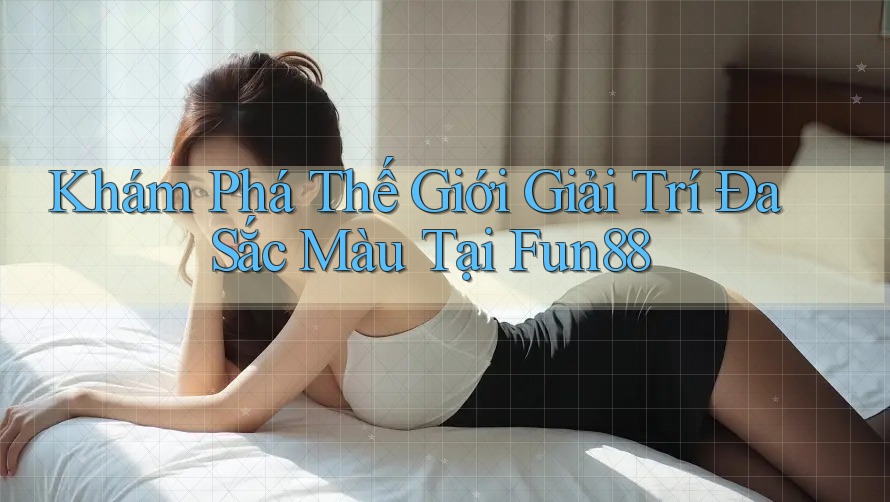 Khám Phá Thế Giới Giải Trí Đa Sắc Màu Tại Fun88