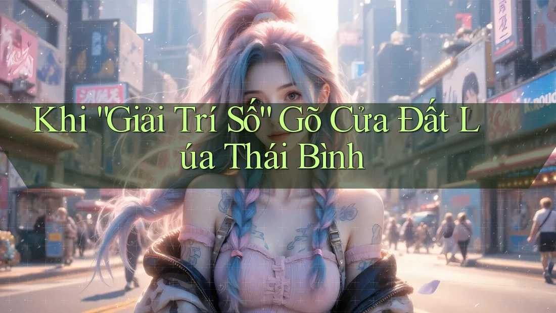 Khi “Giải Trí Số” Gõ Cửa Đất Lúa Thái Bình