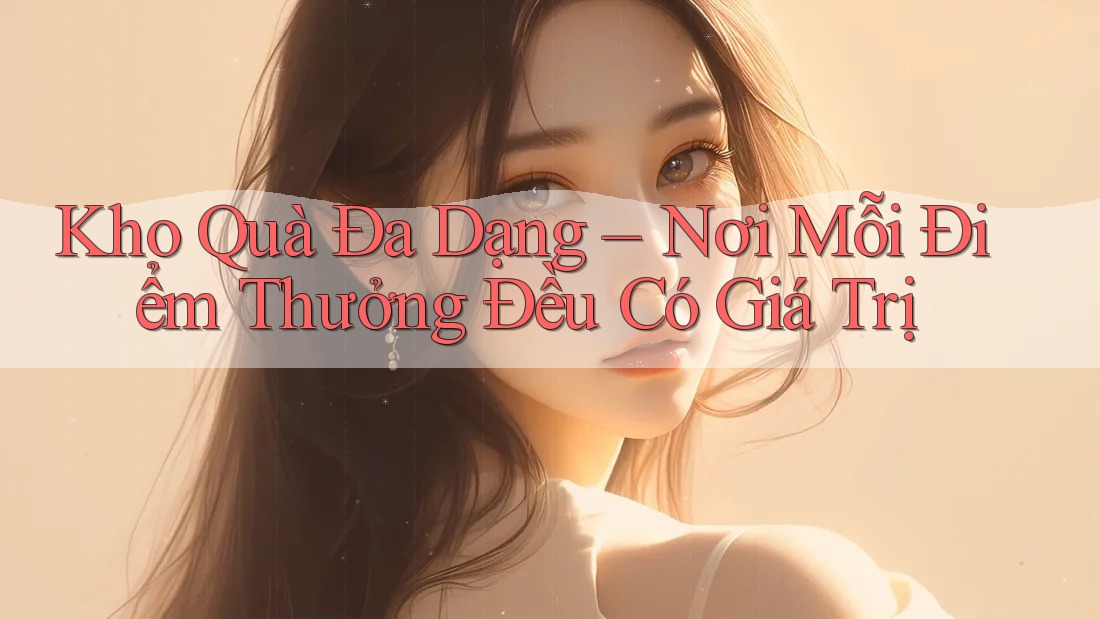 Kho Quà Đa Dạng – Nơi Mỗi Điểm Thưởng Đều Có Giá Trị