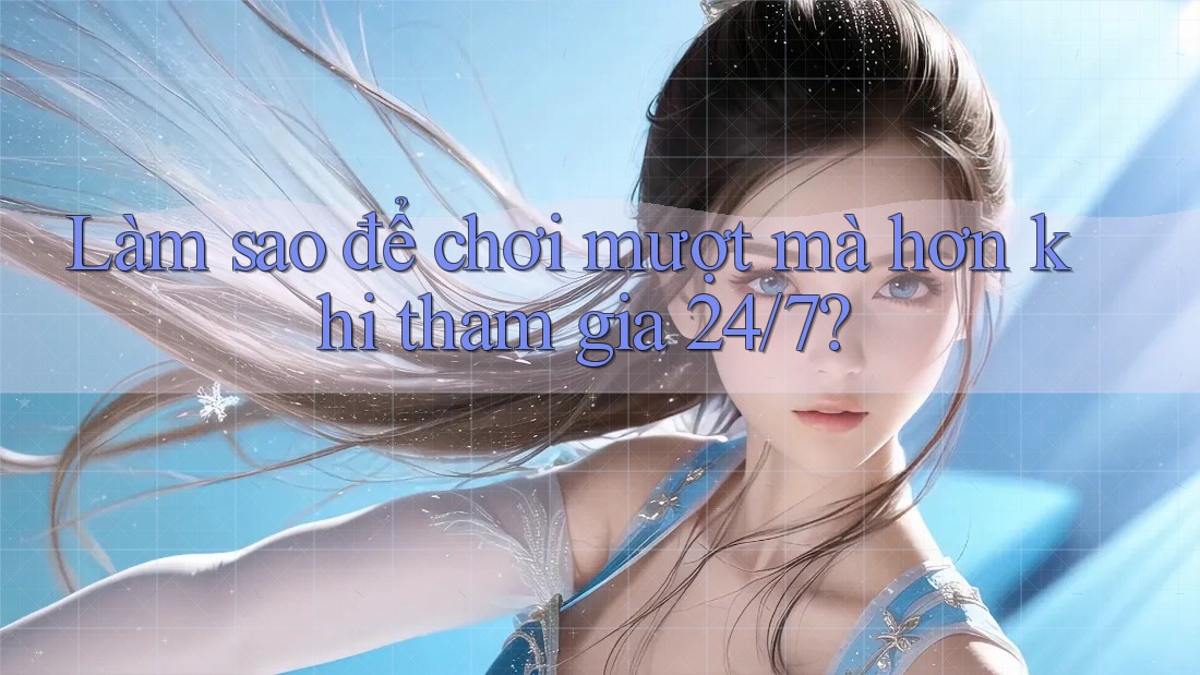 Làm sao để chơi mượt mà hơn khi tham gia 24/7?