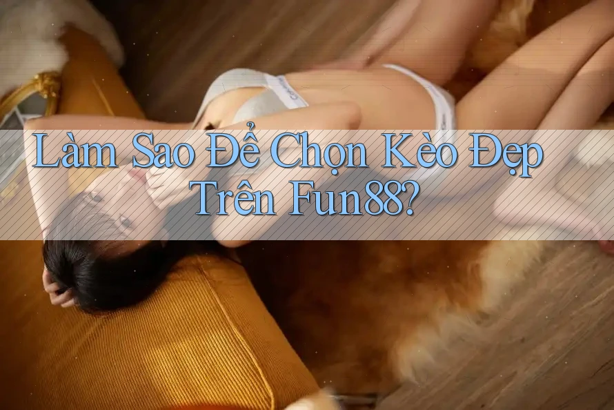 Làm Sao Để Chọn Kèo Đẹp Trên Fun88?