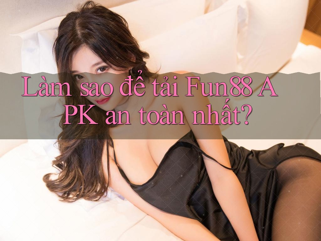 Làm sao để tải Fun88 APK an toàn nhất?