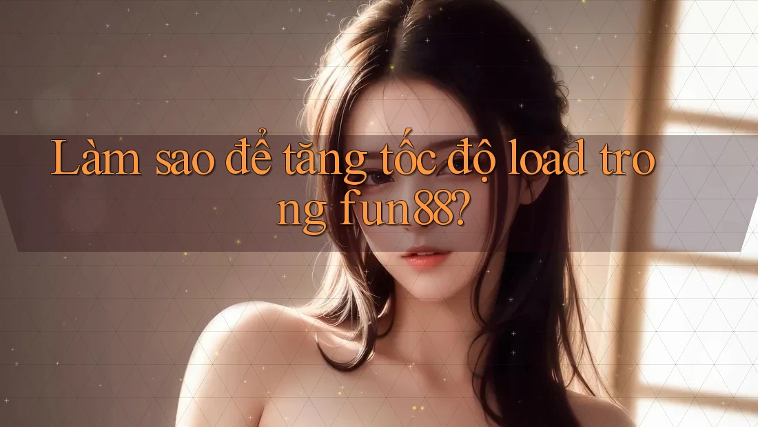 Làm sao để tăng tốc độ load trong fun88?