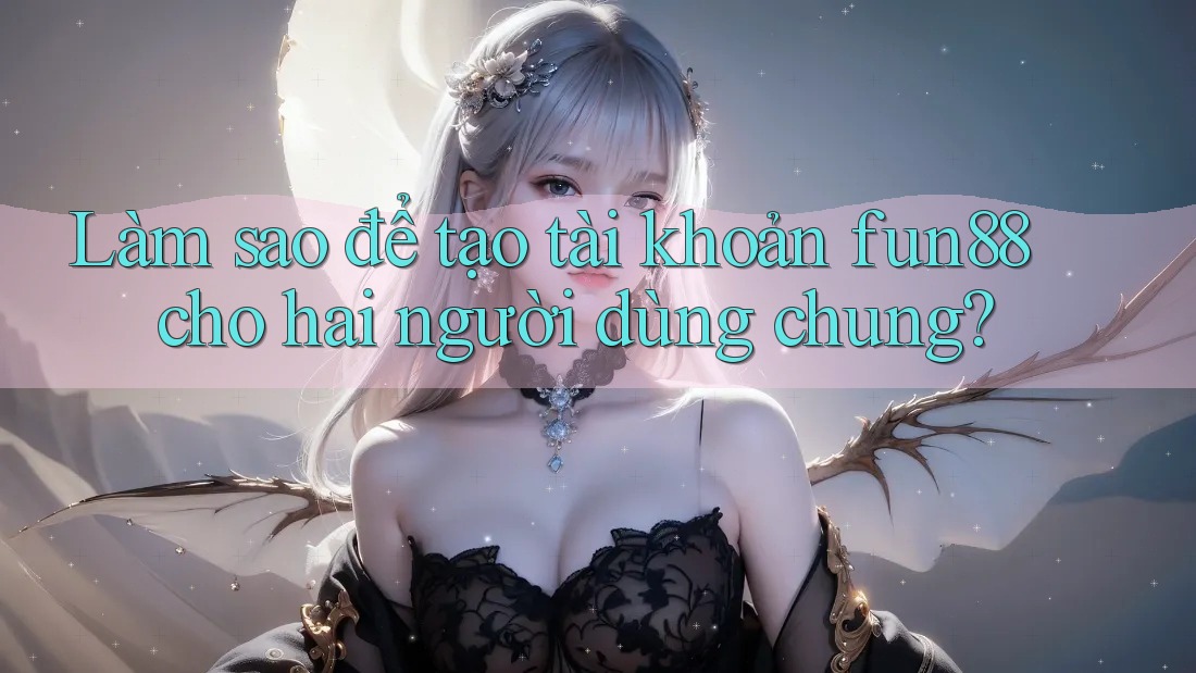 Làm sao để tạo tài khoản fun88 cho hai người dùng chung?