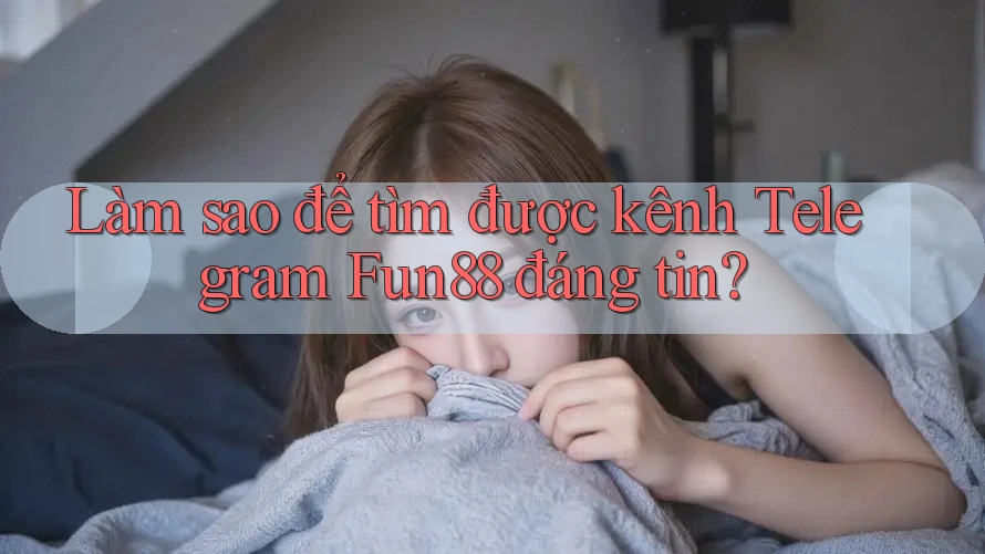 Làm sao để tìm được kênh Telegram Fun88 đáng tin?