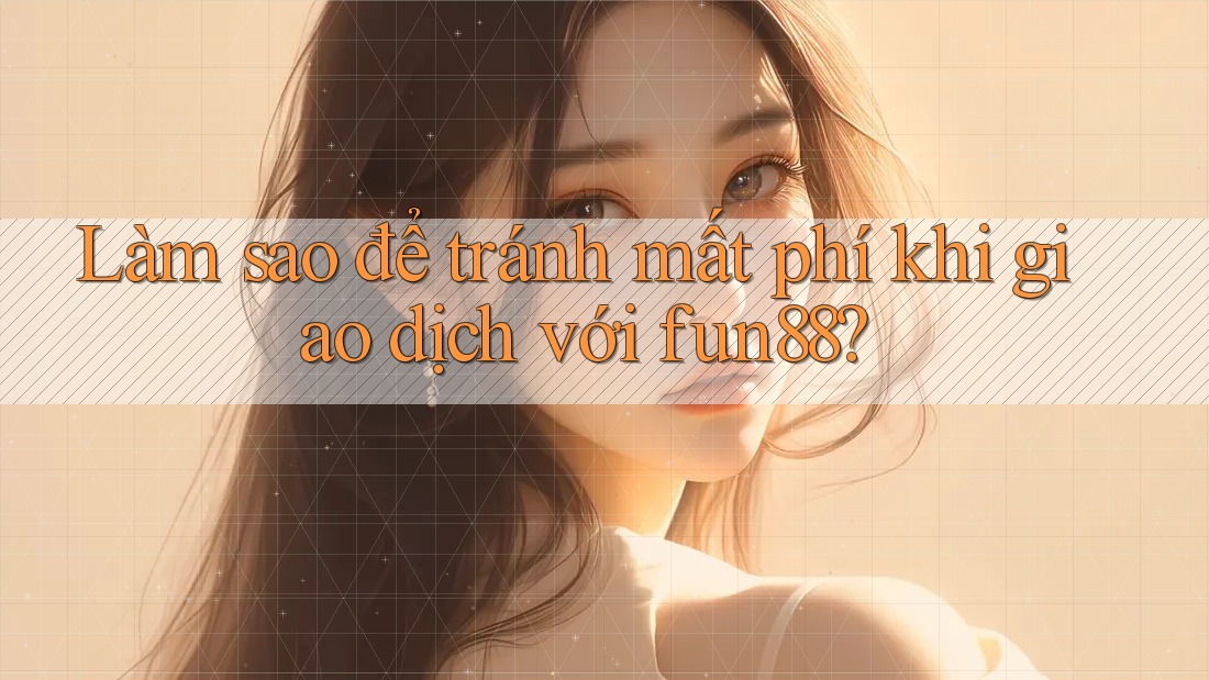 Làm sao để tránh mất phí khi giao dịch với fun88?