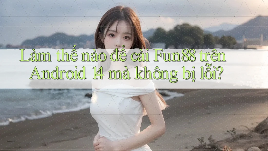 Làm thế nào để cài Fun88 trên Android 14 mà không bị lỗi?