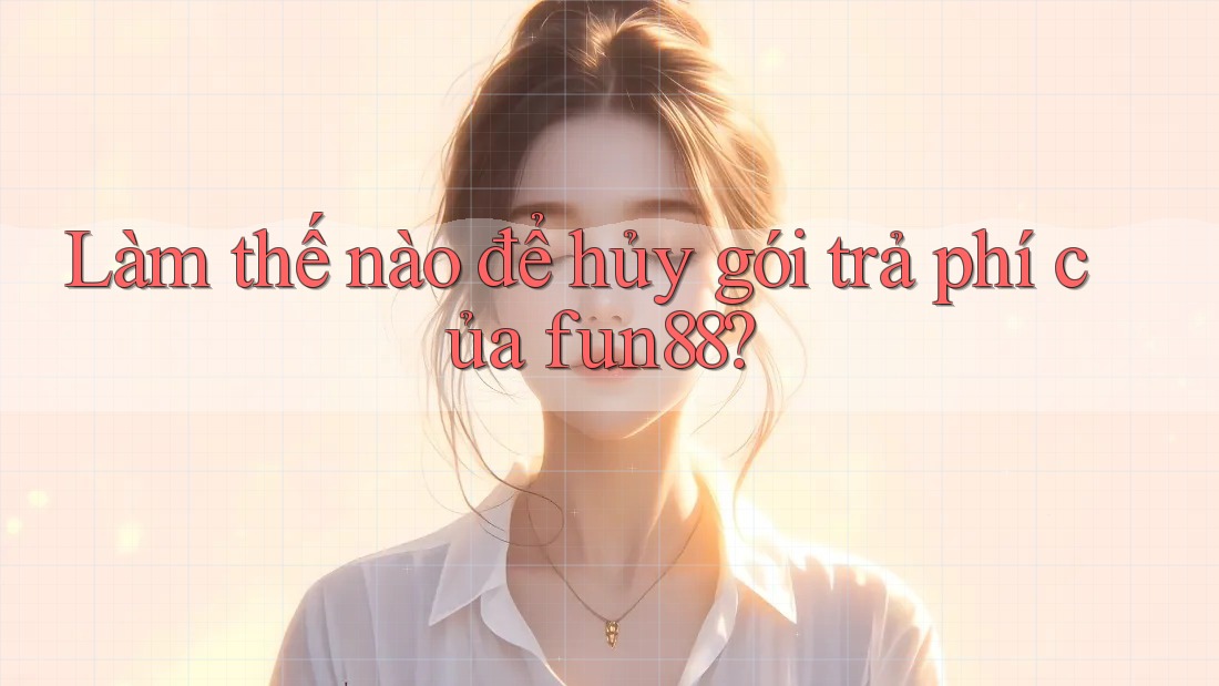 Làm thế nào để hủy gói trả phí của fun88?