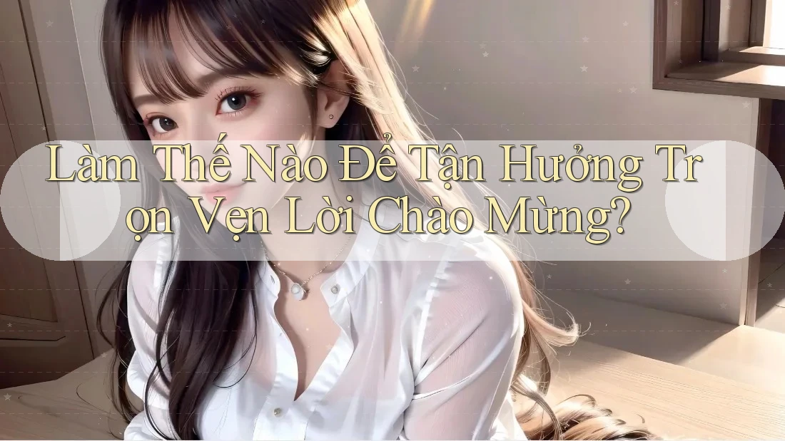 Làm Thế Nào Để Tận Hưởng Trọn Vẹn Lời Chào Mừng?