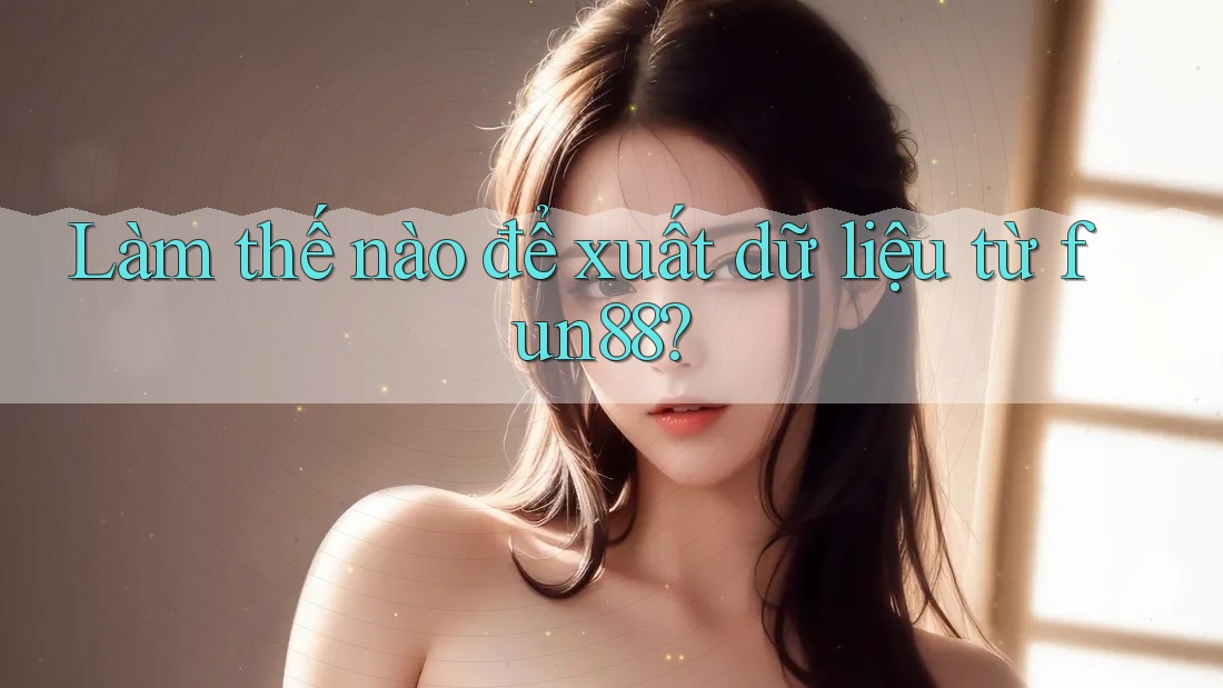 Làm thế nào để xuất dữ liệu từ fun88?
