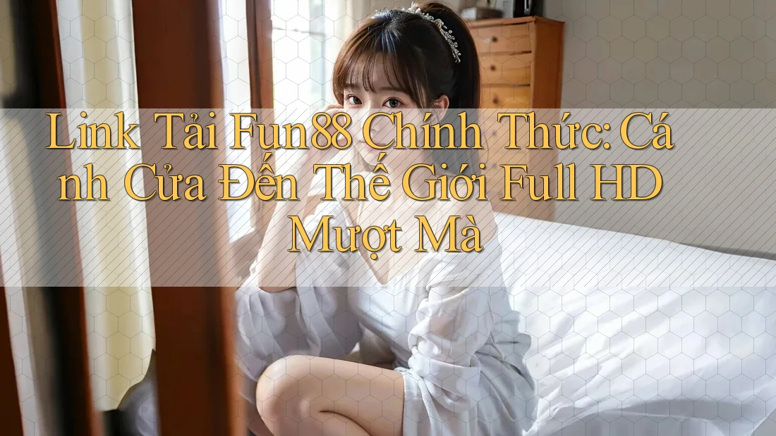 Link Tải Fun88 Chính Thức: Cánh Cửa Đến Thế Giới Full HD Mượt Mà