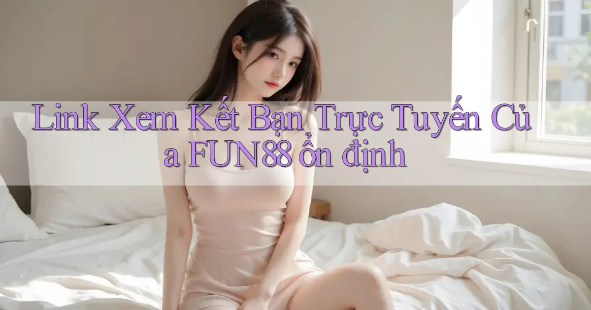 link xem kết bạn trực tuyến của fun88 ổn định