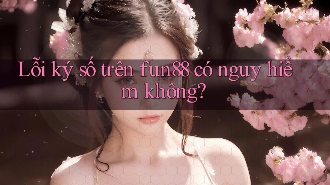 Lỗi ký số trên fun88 có nguy hiểm không?