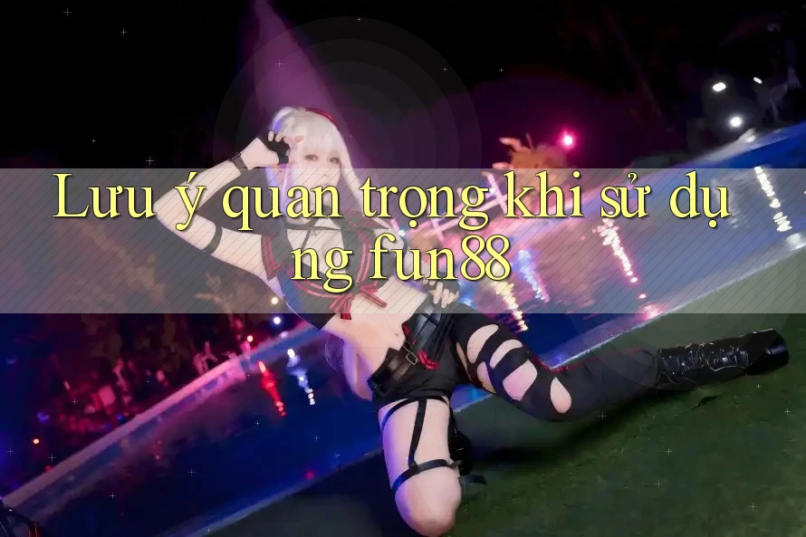 Lưu ý quan trọng khi sử dụng Fun88 Lưu ý quan trọng khi sử dụng Fun88