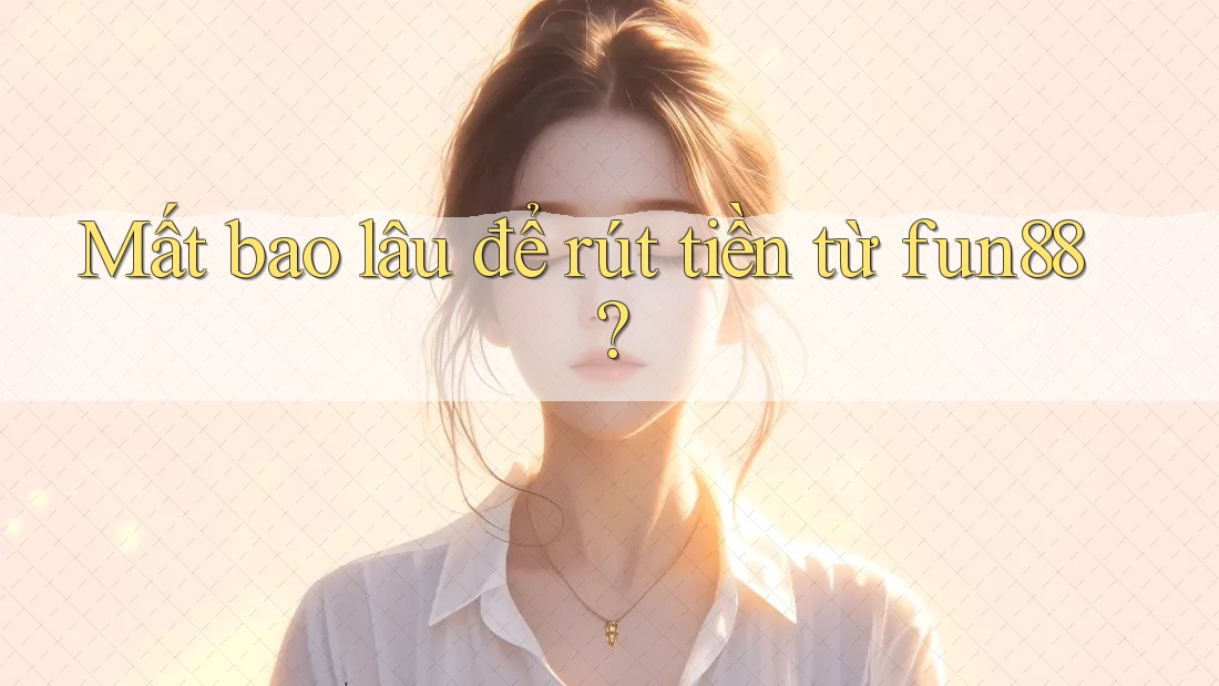Mất bao lâu để rút tiền từ fun88?
