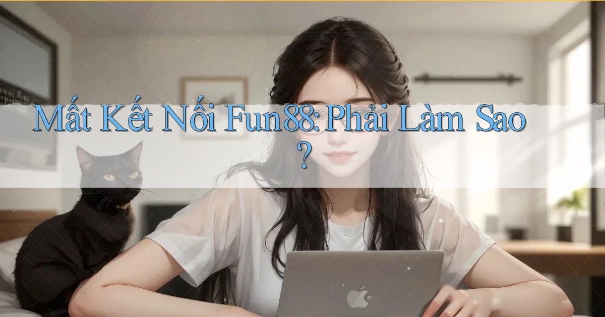 mất kết nối fun88 phải làm sao