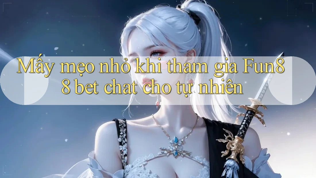 Mấy mẹo nhỏ khi tham gia Fun88 bet chat cho tự nhiên