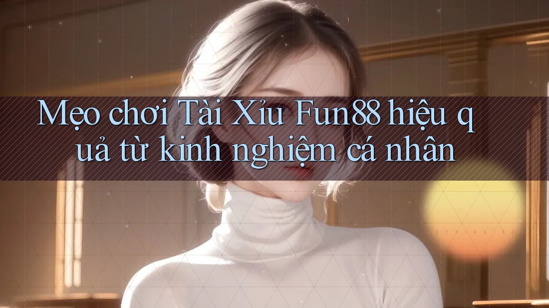 Mẹo chơi Tài Xỉu Fun88 hiệu quả từ kinh nghiệm cá nhân