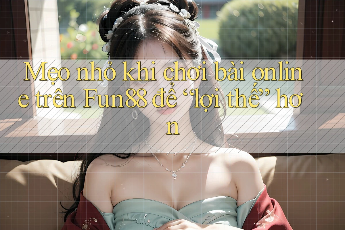 Mẹo nhỏ khi chơi bài online trên Fun88 để “lợi thế” hơn