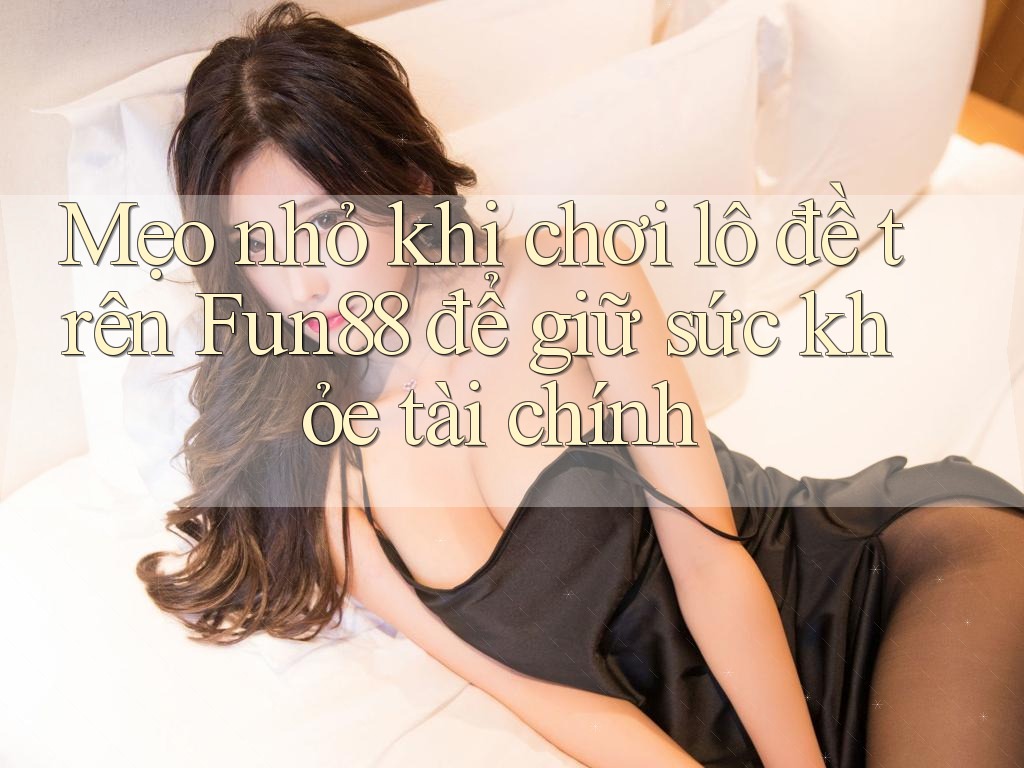 Mẹo nhỏ khi chơi lô đề trên Fun88 để giữ sức khỏe tài chính