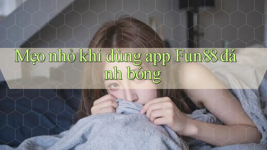 Mẹo nhỏ khi dùng app Fun88 đánh bóng