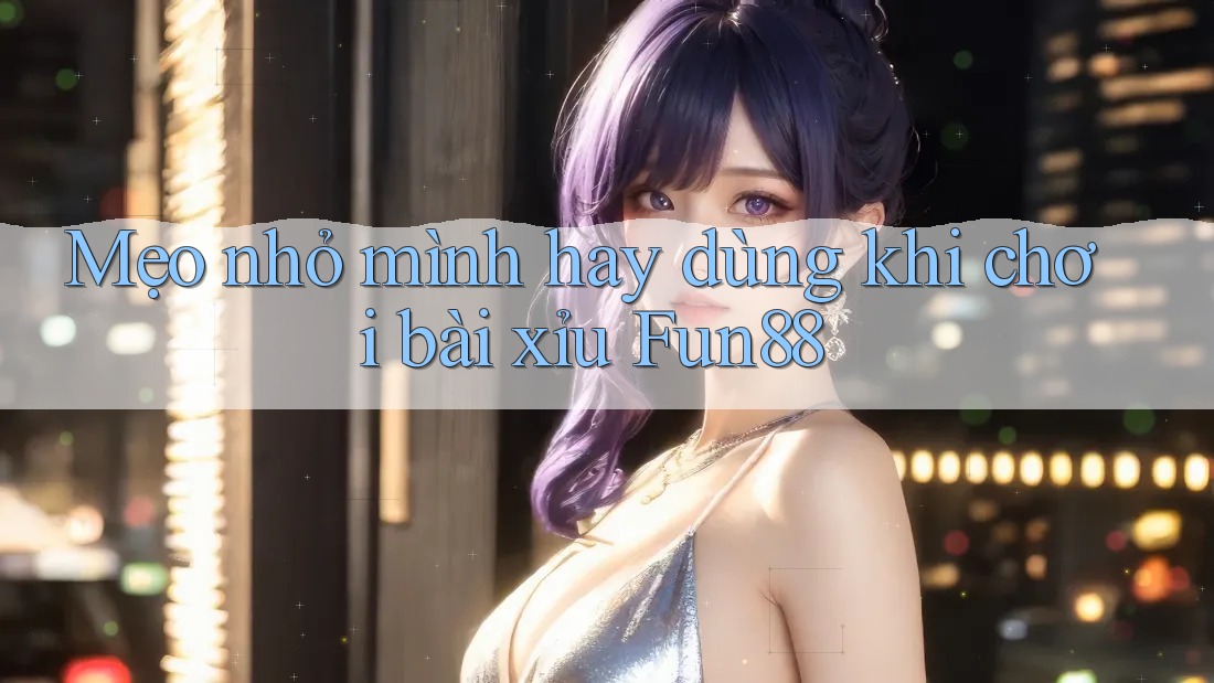 Mẹo nhỏ mình hay dùng khi chơi bài xỉu Fun88 Mẹo nhỏ mình hay dùng khi chơi bài xỉu Fun88