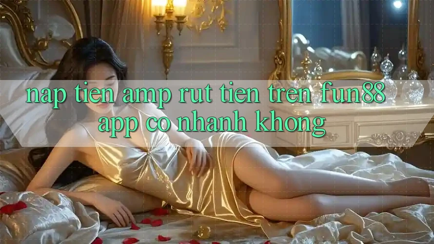 Nạp tiền & rút tiền trên Fun88 App có nhanh không? Nạp tiền & rút tiền trên Fun88 App có nhanh không?