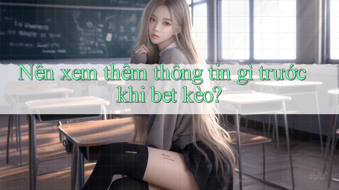 Nên xem thêm thông tin gì trước khi bet kèo?