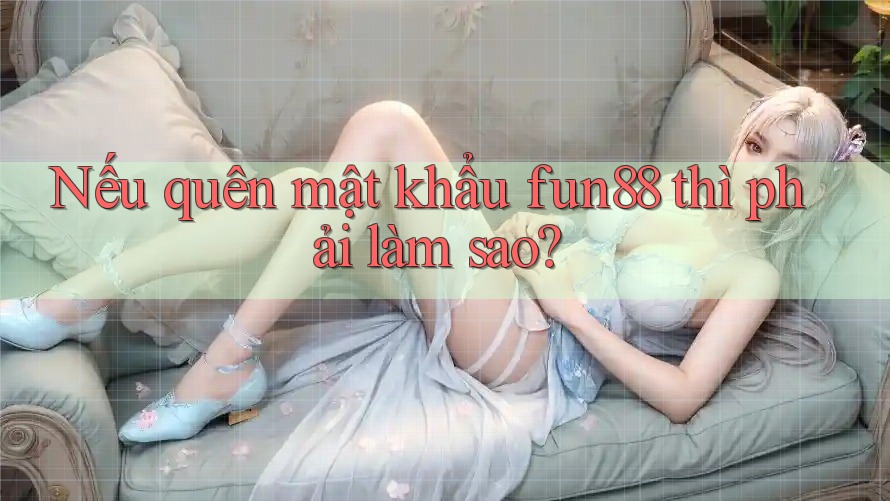 Nếu quên mật khẩu fun88 thì phải làm sao?
