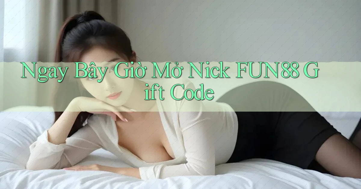 ngay bây giờ mở nick fun88 gift code