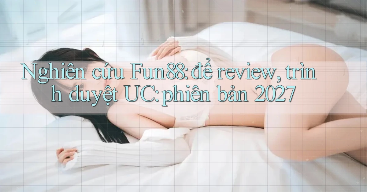 nghiên cứu Fun88 để review, trình duyệt UC phiên bản 2027